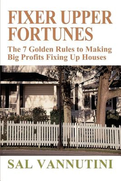 Fixer Upper Fortunes: The 7 Golden Rules to Making Big Profits Fixing Up Houses by Sal Vannutini