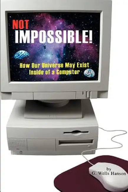 Not Impossible!: How Our Universe May Exist Inside of a Computer by G. Wells Hanson