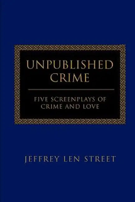 Unpublished Crime: Five Screenplays of Crime and Love by Jeffrey L. Street