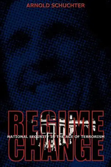 Regime Change: National Security in the Age of Terrorism by Arnold Schuchter