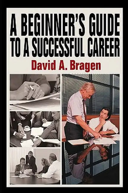 A Beginner's Guide to a Successful Career by David A. Bragen