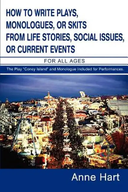 How to Write Plays, Monologues, or Skits from Life Stories, Social Issues, or Current Events: For All Ages by Anne Hart