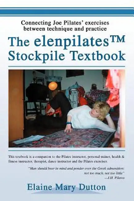 The Elenpilatestm Stockpile Textbook: Connecting Joe Pilates' Exercises Between Technique and Practice by Elaine Mary Dutton