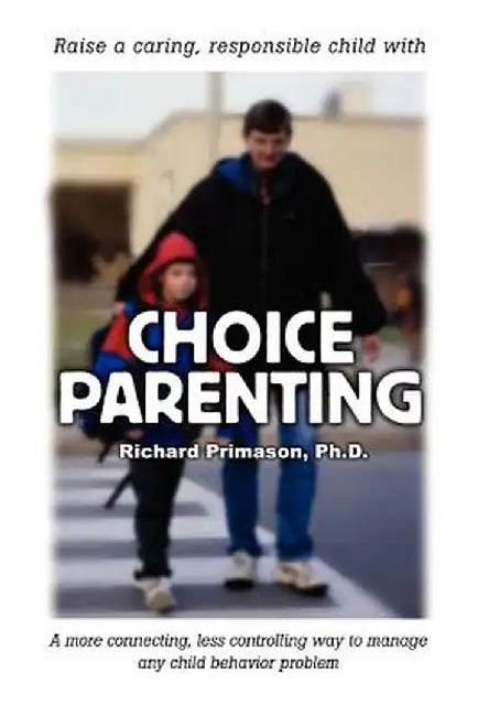 Choice Parenting: A More Connecting, Less Controlling Way to Manage Any Child Behavior Problem by Richard Primason