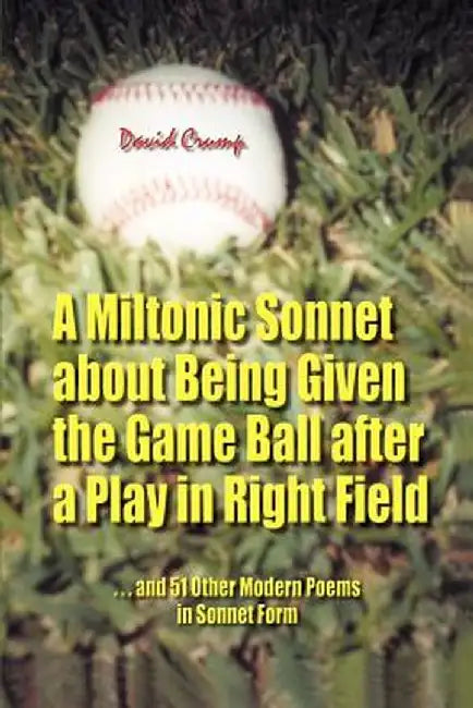 A Miltonic Sonnet about Being Given the Game Ball After a Play in Right Field: ...and 51 Other Modern Poems in Sonnet Form by David Crump