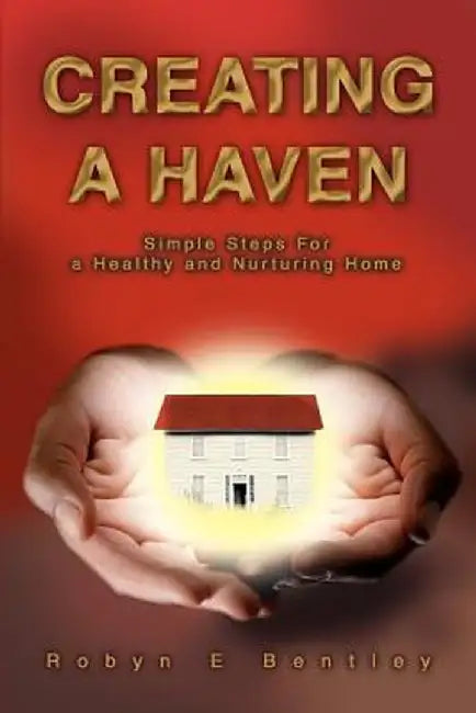 Creating a Haven: Simple Steps for a Healthy and Nurturing Home by Robyn E. Bentley