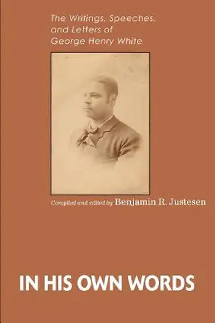 In His Own Words: The Writings, Speeches, and Letters of George Henry White by Benjamin R. Justesen
