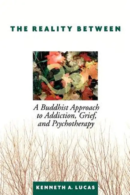 The Reality Between: A Buddhist Approach to Addiction, Grief, and Psychotherapy by Kenneth a. Lucas