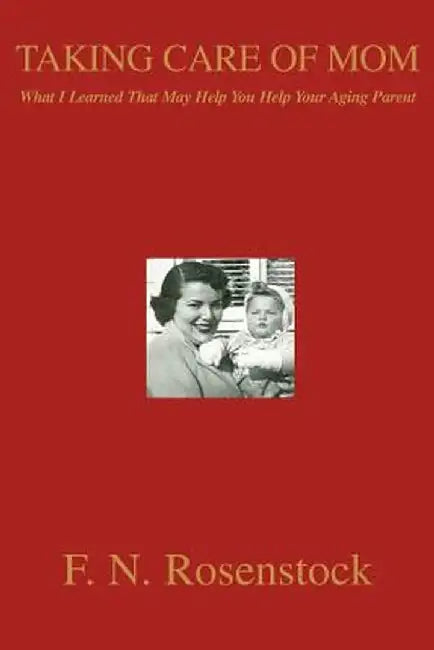 Taking Care of Mom: What I Learned That May Help You Help Your Aging Parent by F. N. Rosenstock