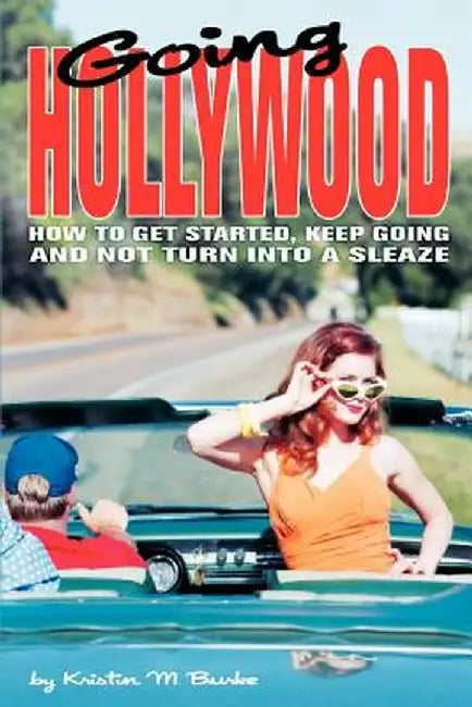 Going Hollywood: How to Get Started, Keep Going and Not Turn Into a Sleaze by Kristin M. Burke
