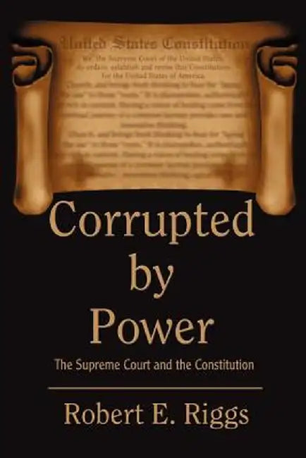 Corrupted by Power: The Supreme Court and the Constitution by Robert E. Riggs