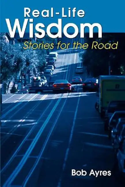 Real-Life Wisdom: Stories for the Road by Bob Ayres