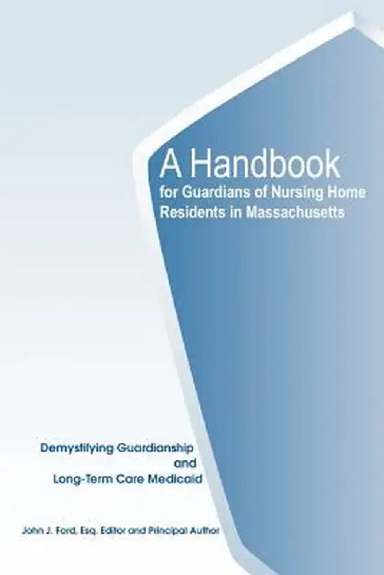 A Handbook for Guardians of Nursing Home Residents in Massachusetts: Demystifying Guardianship and Long-Term Care Medicaid by John J. Ford