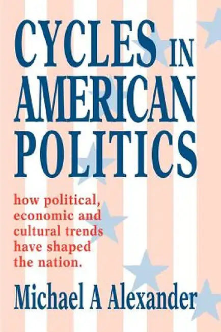 Cycles in American Politics: How Political, Economic and Cultural Trends Have Shaped the Nation. by Michael A., MD Alexander
