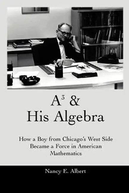 A3 & His Algebra: How a Boy from Chicago's West Side Became a Force in American Mathematics by Nancy E. Albert