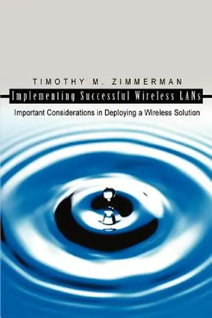 Implementing Successful Wireless LANs: Important Considerations in Deploying a Wireless Solution by Timothy M. Zimmerman