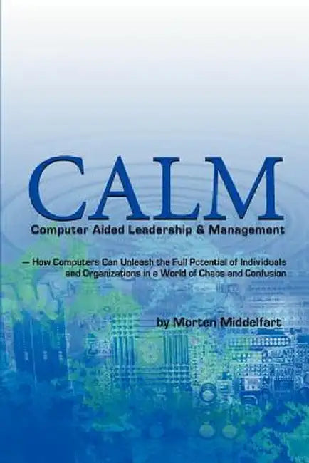 Calm: Computer Aided Leadership & Management: -How Computers Can Unleash the Full Potential of Individuals and Organizations by Morten Middelfart