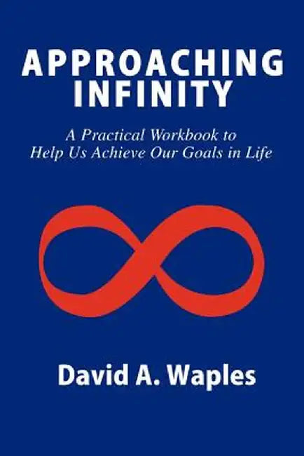 Approaching Infinity: A Practical Workbook to Help Us Achieve Our Goals in Life by David A. Waples