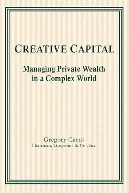 Creative Capital: Managing Private Wealth in a Complex World by Gregory Curtis