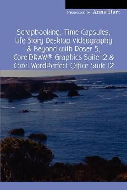Scrapbooking, Time Capsules, Life Story Desktop Videography & Beyond with Poser 5, CorelDRAW (R) Graphics Suite 12 & Corel WordPerfect Office Suite 12 by Anne Hart