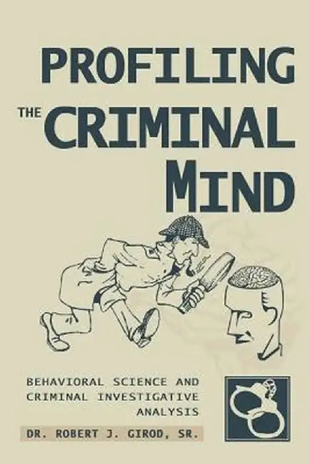 Profiling the Criminal Mind: Behavioral Science and Criminal Investigative Analysis by Robert J., Sr. Girod
