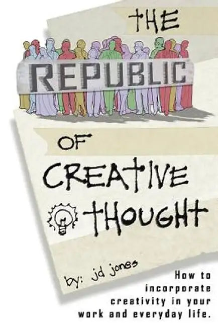 The Republic of Creative Thought: How to Incorporate Creativity in Your Work and Everyday Life. by Jd Jones