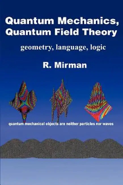 Quantum Mechanics, Quantum Field Theory: Geometry, Language, Logic by R. Mirman