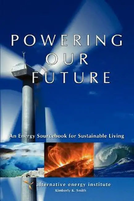 Powering Our Future: An Energy Sourcebook for Sustainable Living by Alternative Energy Institute