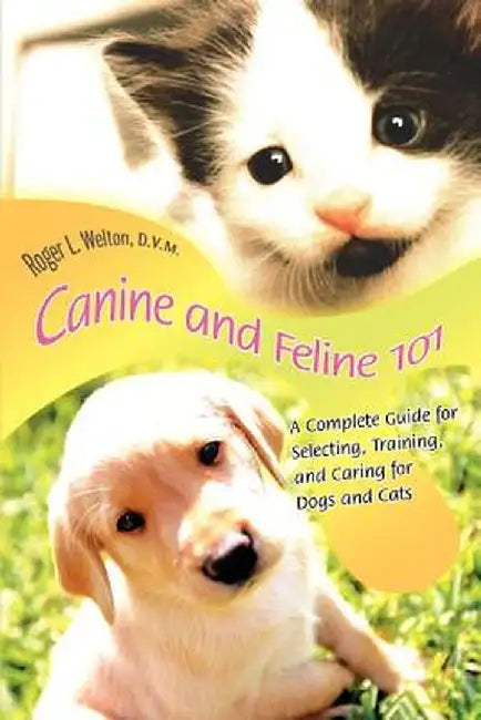 Canine and Feline 101: A Complete Guide for Selecting, Training, and Caring for Dogs and Cats by Roger L. Welton D. V. M.