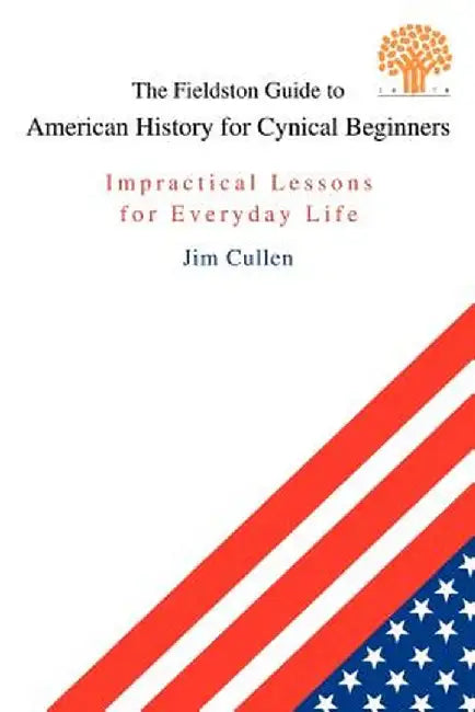 The Fieldston Guide to American History for Cynical Beginners: Impractical Lessons for Everyday Life by Jim Cullen