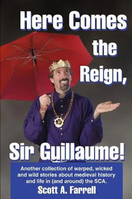 Here Comes the Reign, Sir Guillaume!: Another Collection of Warped, Wicked and Wild Stories about Medieval History and Life in (and Around) the SCA. by Scott Farrell