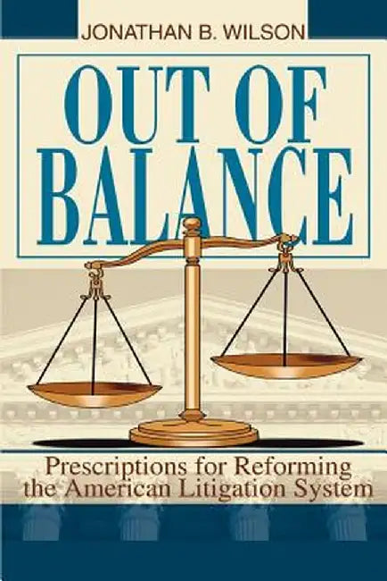 Out of Balance: Prescriptions for Reforming the American Litigation System by Jonathan B. Wilson