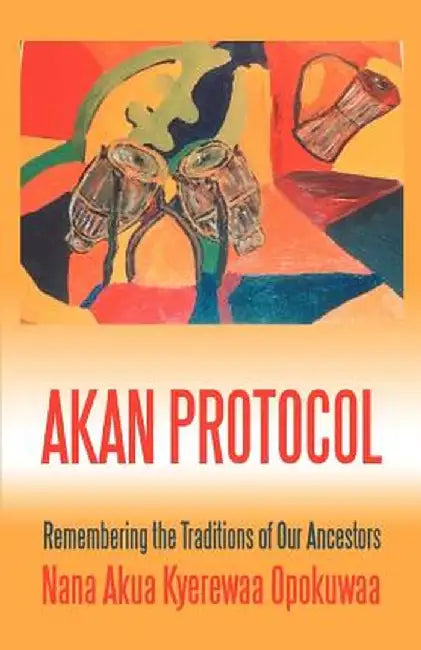 Akan Protocol: Remembering the Traditions of Our Ancestors by Nana Akua Kyerewaa Opokuwaa