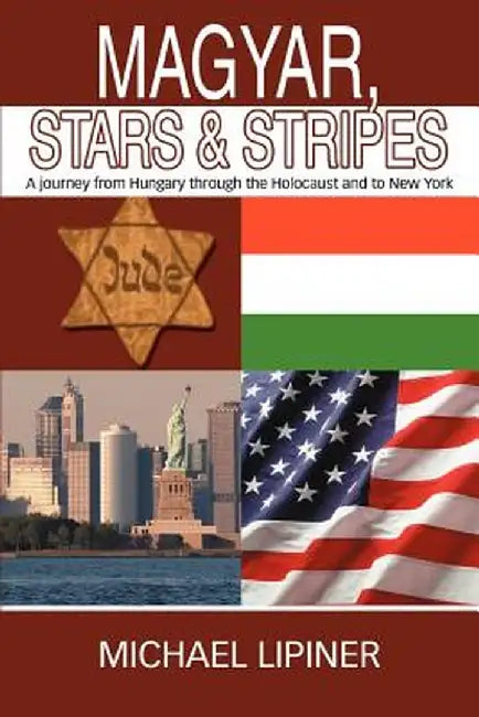 Magyar, Stars & Stripes: A Journey from Hungary Through the Holocaust and to New York by Michael Lipiner