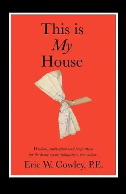This Is My House: Wisdom, Motivation and Inspiration for the Home Owner Planning a Renovation by Eric W. Cowley
