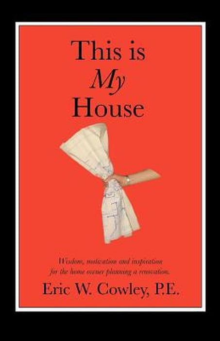 This Is My House: Wisdom, Motivation and Inspiration for the Home Owner Planning a Renovation by Eric W. Cowley