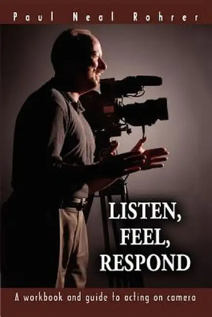 Listen, Feel, Respond: A Workbook and Guide to Acting on Camera by Paul Neal Rohrer