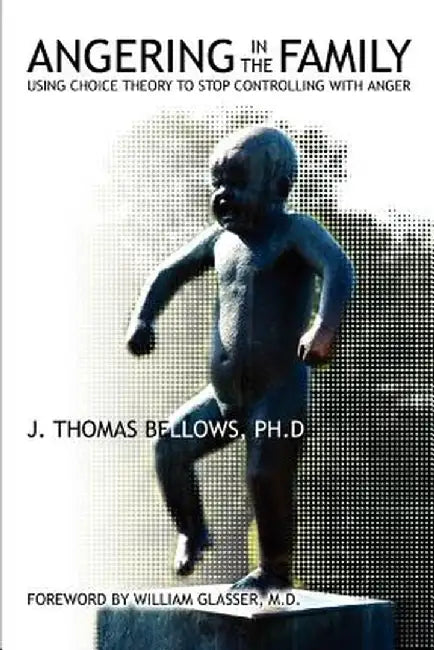 Angering in the Family: Using Choice Theory to Stop Controlling with Anger by J. Thomas Bellows PH. D.