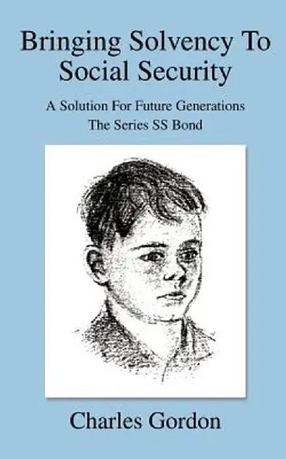 Bringing Solvency to Social Security: A Solution for Future Generationsthe Series SS Bond by Charles Gordon