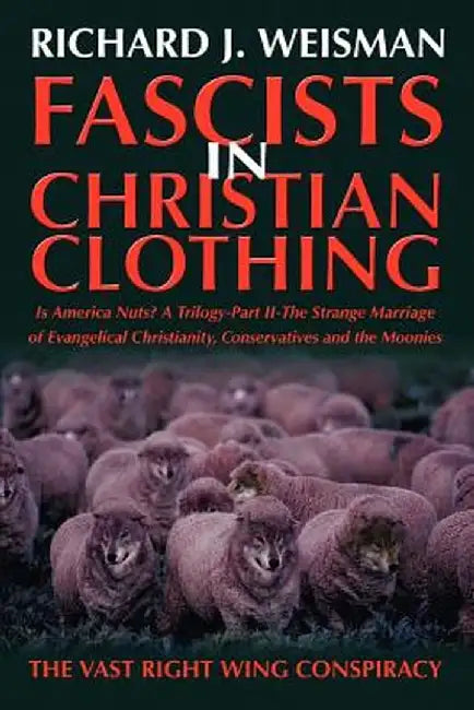 Fascists in Christian Clothing: The Vast Right Wing Conspiracy by Richard J. Weisman