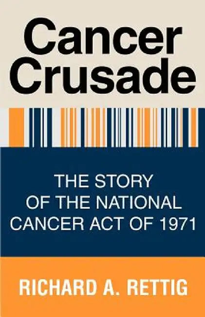 Cancer Crusade: The Story of the National Cancer Act of 1971 by Richard A. Rettig