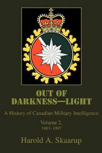 Out of Darkness--Light: A History of Canadian Military Intelligence by Harold A. Skaarup