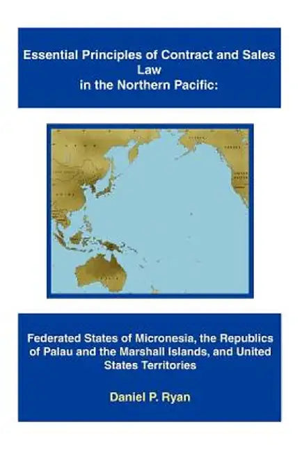 Essential Principles of Contract and Sales Law in the Northern Pacific: Federated States of Micronesia, the Republics of Palau and the Marshall Island by Daniel P. Ryan