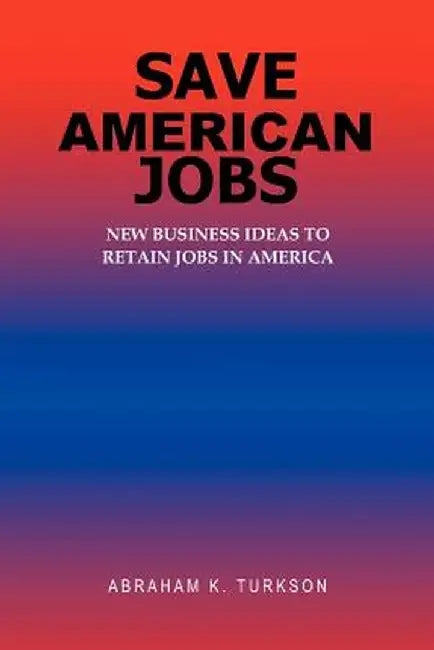 Save American Jobs: New Business Ideas to Retain Jobs in America by Abraham K. Turkson
