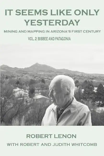 It Seems Like Only Yesterday: Mining and Mapping in Arizona's First Century Vol 2: Bisbee and Patagonia by Robert Lenon