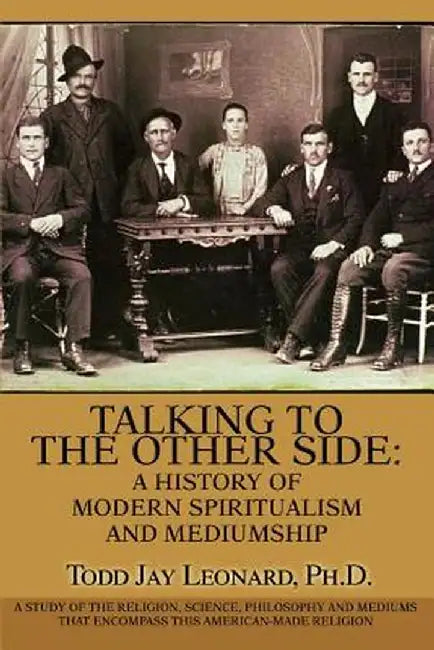 Talking to the Other Side: A History of Modern Spiritualism and Mediumship: A Study of the Religion, Science, Philosophy and Mediums That Encompa by Todd Jay Leonard