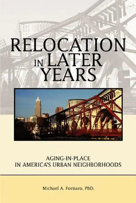 Relocation in Later Years: Aging-In-Place in America's Urban Neighborhoods by Michael A. Fornaro
