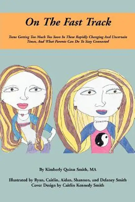 On the Fast Track: Teens Getting Too Much Too Soon in These Rapidly Changing and Uncertain Times, and What Parents Can Do to Stay Connect by Kimberly Quinn Smith