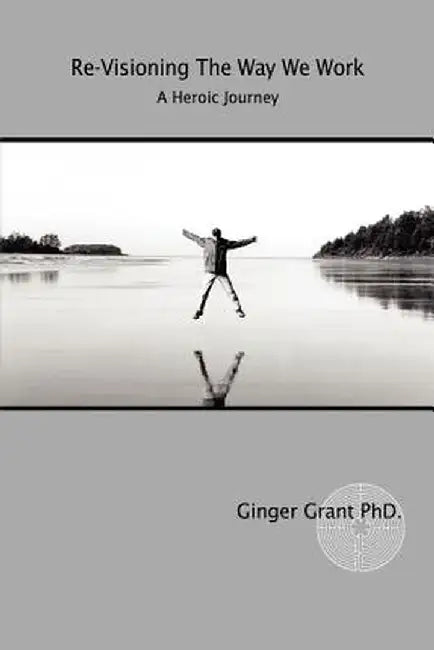 Re-Visioning the Way We Work: A Heroic Journey by Ginger Grant