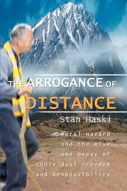 The Arrogance of Distance: Moral Hazard and the Rise and Decay of Individual Freedom and Responsibility by Stan Haski